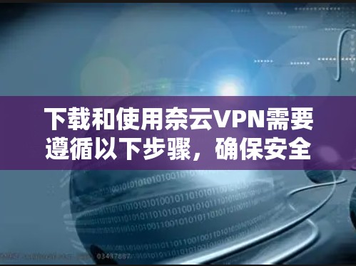 下载和使用奈云VPN需要遵循以下步骤,确保安全和顺畅 下载和使用奈云VPN需要遵循以下步骤,确保安全和顺畅
