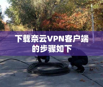 下载奈云VPN客户端的步骤如下 下载奈云VPN客户端的步骤如下
