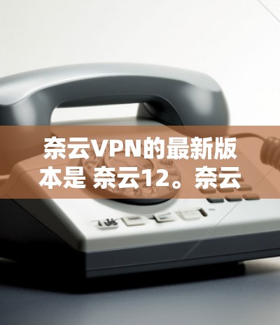 奈云VPN的最新版本是 奈云12。奈云12 是一款支持多设备、多语言使用的现代VPN软件,旨在为用户提供更高效的远程办公和网络连接体验。以下是奈云12的主要特点和功能 奈云VPN的最新版本是 奈云12。奈云12 是一款支持多设备、多语言使用的现代VPN软件,旨在为用户提供更高效的远程办公和网络连接体验。以下是奈云12的主要特点和功能