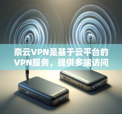 奈云VPN是基于云平台的VPN服务，提供多端访问和加密功能，适合有技术基础的用户。作为免费版，虽然有一定限制，但整体功能和安全性能较为可靠，是一个值得考虑的选项