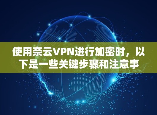 使用奈云VPN进行加密时,以下是一些关键步骤和注意事项 使用奈云VPN进行加密时,以下是一些关键步骤和注意事项