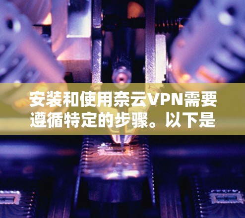 安装和使用奈云VPN需要遵循特定的步骤。以下是一步步的教程,帮助你轻松安装和使用该软件 安装和使用奈云VPN需要遵循特定的步骤。以下是一步步的教程,帮助你轻松安装和使用该软件