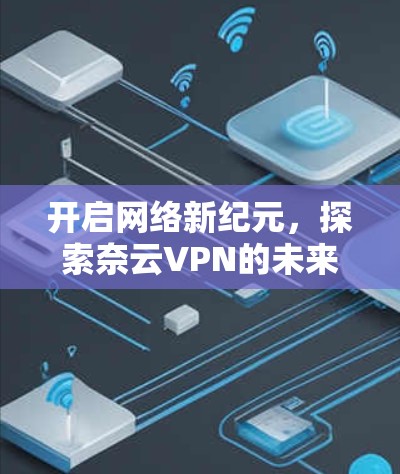 开启网络新纪元,探索奈云VPN的未来 开启网络新纪元,探索奈云VPN的未来