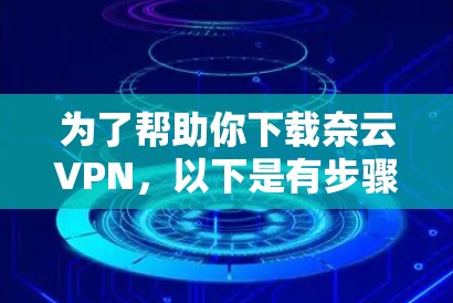 为了帮助你下载奈云VPN,以下是有步骤的指导 为了帮助你下载奈云VPN,以下是有步骤的指导