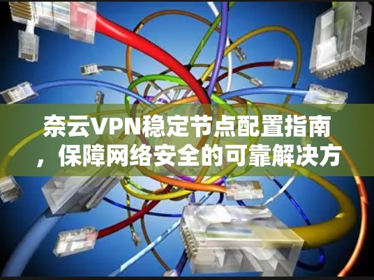 奈云VPN稳定节点配置指南,保障网络安全的可靠解决方案 奈云VPN稳定节点配置指南,保障网络安全的可靠解决方案