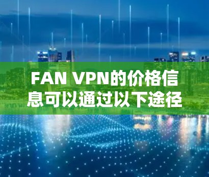 FAN VPN的价格信息可以通过以下途径获取