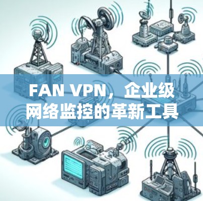 FAN VPN,企业级网络监控的革新工具 FAN VPN,企业级网络监控的革新工具