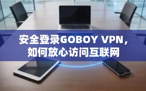 安全登录GOBOY VPN,如何放心访问互联网 安全登录GOBOY VPN,如何放心访问互联网