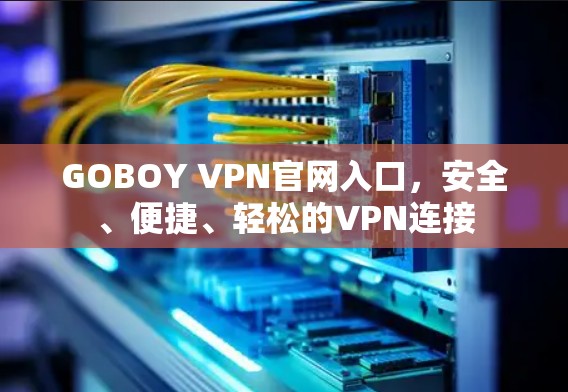 GOBOY VPN官网入口，安全、便捷、轻松的VPN连接