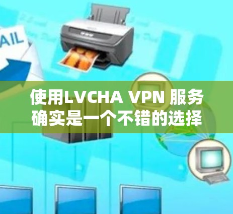 使用LVCHA VPN 服务确实是一个不错的选择，尤其是在需要访问国外资源或避免依赖本地服务器的情况下。以下是使用LVCHA VPN 的步骤和建议