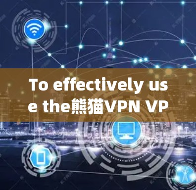 To effectively use the熊猫VPN VPN client,follow these organized steps: