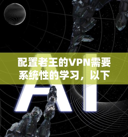 配置老王的VPN需要系统性的学习，以下是分步骤的指南