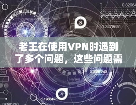 老王在使用VPN时遇到了多个问题，这些问题需要逐一排查以确保安全使用VPN。以下是详细的解决方案