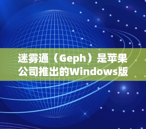 迷雾通（Geph）是苹果公司推出的Windows版本应用程序，主要用于管理游戏世界的角色、场景及其关联信息。以下是对迷雾通Windows版的详细分析