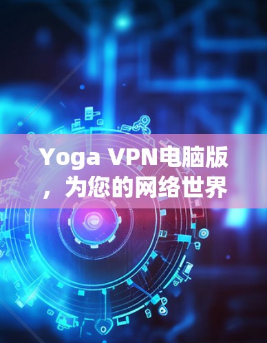 Yoga VPN电脑版，为您的网络世界保驾护航