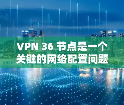 VPN 36 节点是一个关键的网络配置问题，通常涉及多个节点之间的连接和管理。以下是一些可能的常见问题及解决方案