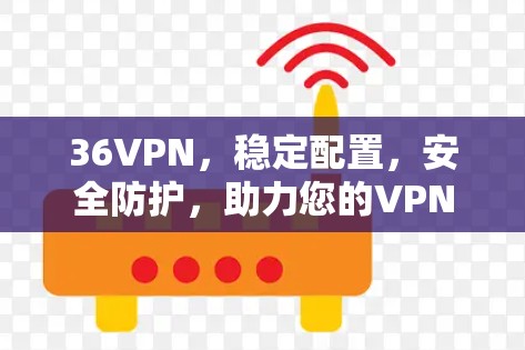 36VPN，稳定配置，安全防护，助力您的VPN体验
