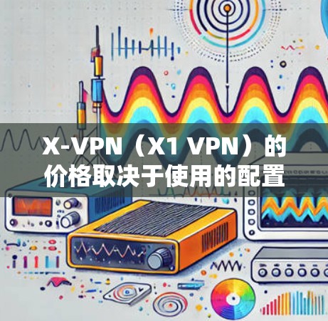 X-VPN（X1 VPN）的价格取决于使用的配置，通常分为Base和Base Plus两种。以下是常见的价格范围