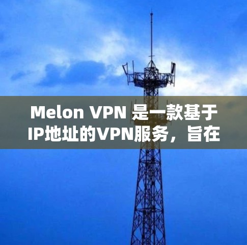 Melon VPN 是一款基于IP地址的VPN服务，旨在提供安全、可靠的网络连接。以下是一些关于如何下载并使用 Melon VPN 的详细步骤