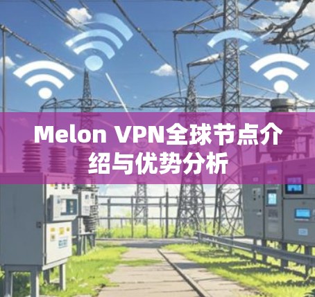 Melon VPN全球节点介绍与优势分析