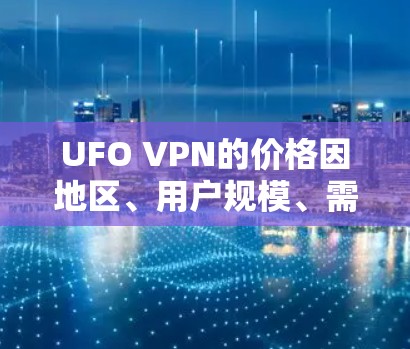 UFO VPN的价格因地区、用户规模、需求和套餐结构而异，通常较为昂贵。以下是关于UFO VPN价格的总结