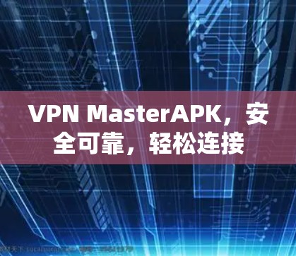 VPN MasterAPK，安全可靠，轻松连接