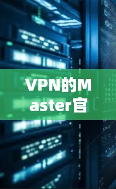 VPN的Master官网通常是高级服务器的官网，用于访问网络服务器。以下是一些步骤和建议，帮助您找到和使用这些高级VPN服务器