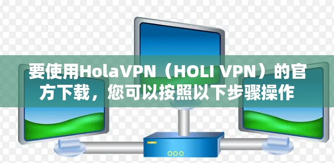 要使用HolaVPN（HOLI VPN）的官方下载，您可以按照以下步骤操作
