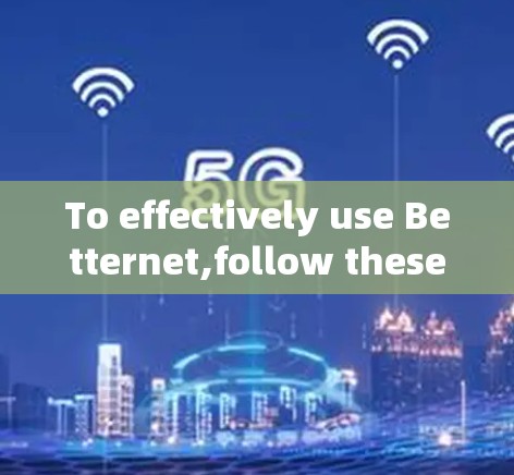 To effectively use Betternet,follow these organized steps: