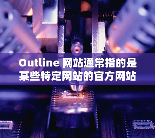 Outline 网站通常指的是某些特定网站的官方网站，但因为名称的特殊性，可能指的是某个特定领域的官方网站，比如学术、教育、医疗、科技等。以下是一些建议，帮助你找到并访问它们的官方网站