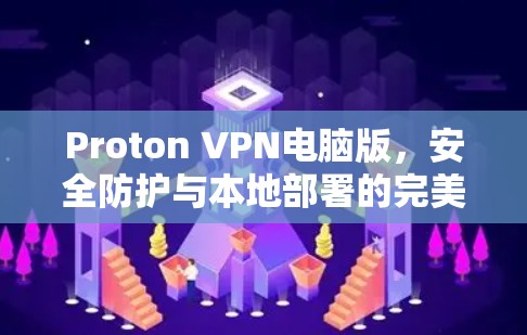 Proton VPN电脑版，安全防护与本地部署的完美结合
