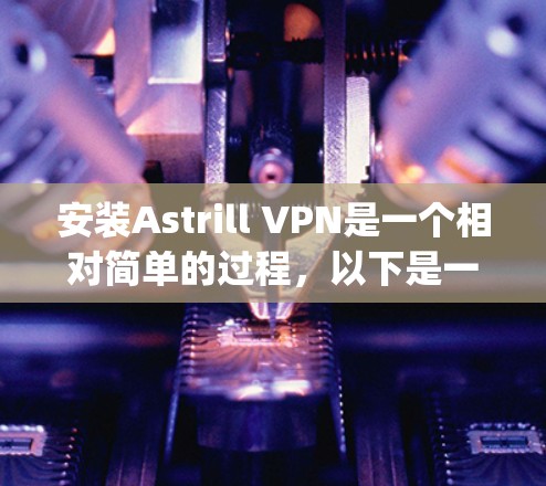 安装Astrill VPN是一个相对简单的过程，以下是一步-by-step的教程