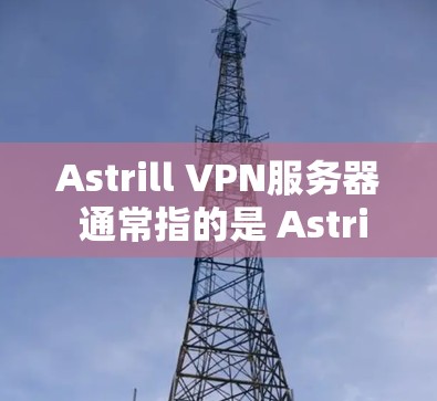 Astrill VPN服务器 通常指的是 Astrill 提供的 VPN（虚拟专用网络）服务，主要用于提供安全、隐私和可靠的数据传输。以下是一些关于 Astrill VPN服务器的内容