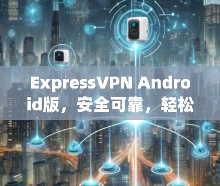ExpressVPN Android版，安全可靠，轻松畅用网络