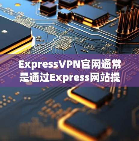 ExpressVPN官网通常是通过Express网站提供的国际化的VPN服务。如果您需要访问其官网，您可以访问以下网址进行登录