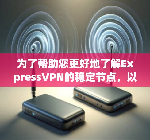 为了帮助您更好地了解ExpressVPN的稳定节点，以下是一个结构化的总结和建议