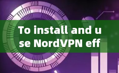 To install and use NordVPN effectively,follow these organized steps: