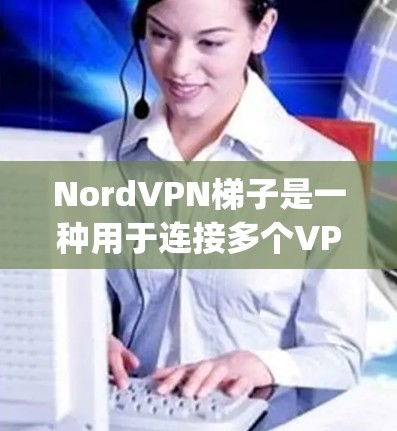 NordVPN梯子是一种用于连接多个VPN服务器的网络设备，通常由多个VPN服务器（如Nord、Sokoban、Bee和Zig）通过多个接口连接而成。以下是对NordVPN梯子的详细介绍