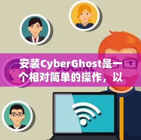 安装CyberGhost是一个相对简单的操作，以下是详细的步骤指南