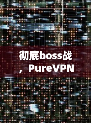 彻底boss战，PureVPN客户端下载指南