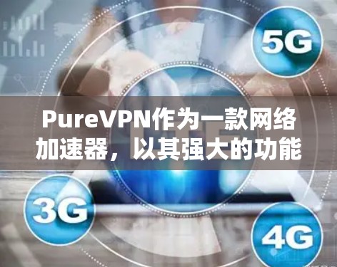 PureVPN作为一款网络加速器，以其强大的功能和灵活的使用方式而备受关注。以下是对 PureVPN的详细介绍