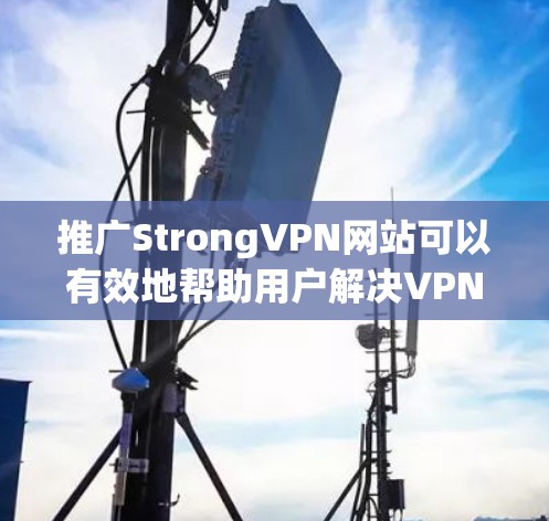 推广StrongVPN网站可以有效地帮助用户解决VPN问题，提升安全性。以下是一步步的推广策略