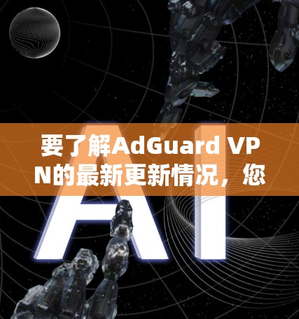 要了解AdGuard VPN的最新更新情况，您可以按照以下步骤进行