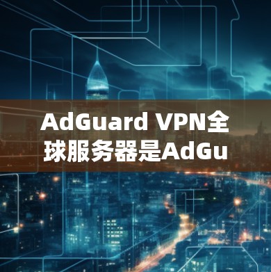 AdGuard VPN全球服务器是AdGuard全球知名的VPN服务提供商，为用户提供安全的网络连接。以下是关于这些服务器的具体信息