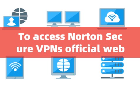To access Norton Secure VPNs official website,follow these organized steps: