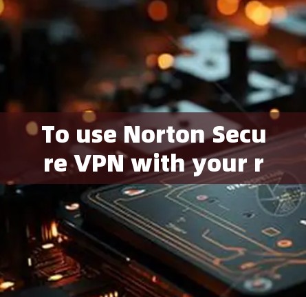 To use Norton Secure VPN with your router,follow these organized steps: