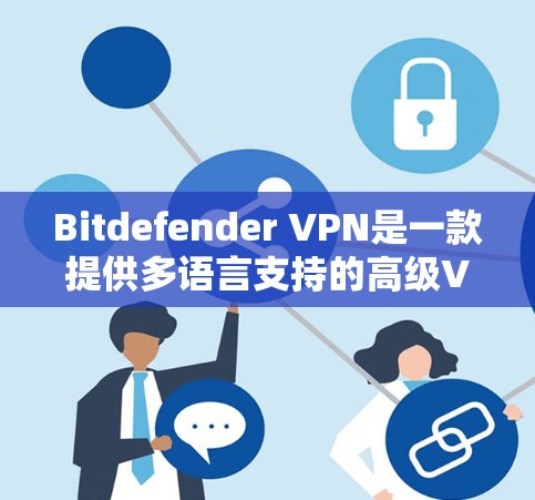 Bitdefender VPN是一款提供多语言支持的高级VPN解决方案，适合需要多种功能和安全性的用户。以下是关于Bitdefender VPN的详细分析