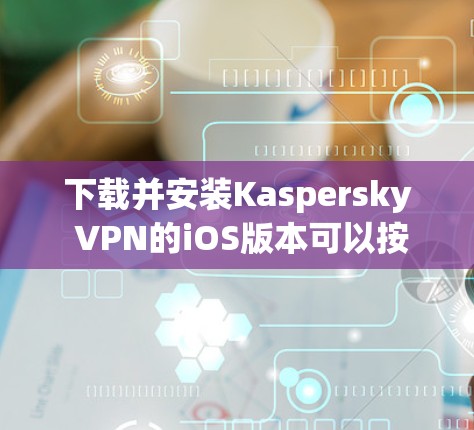 下载并安装Kaspersky VPN的iOS版本可以按照以下步骤进行