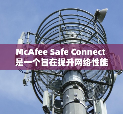 McAfee Safe Connect 是一个旨在提升网络性能并保护数据的安全网络加速工具。以下是对该工具的详细分析