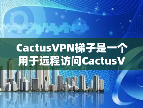 CactusVPN梯子是一个用于远程访问CactusVPN服务器的设备，通常用于VPN连接、配置和管理。以下是使用CactusVPN梯子的基本步骤和解释